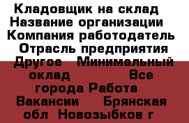 Кладовщик на склад › Название организации ­ Компания-работодатель › Отрасль предприятия ­ Другое › Минимальный оклад ­ 26 000 - Все города Работа » Вакансии   . Брянская обл.,Новозыбков г.